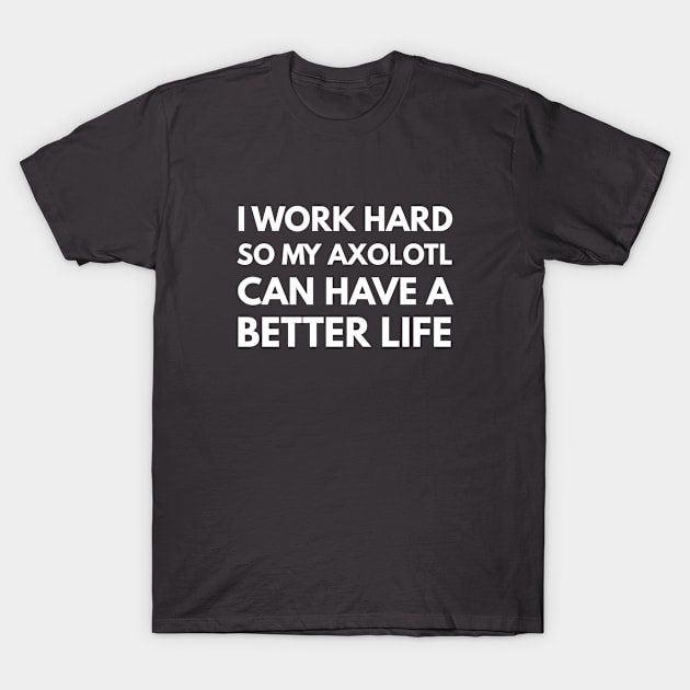 I Work Hard So My Axolotl Can Have A Better Life T-Shirt by Den's Designs